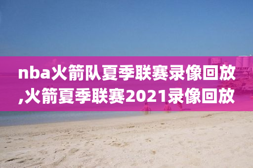 nba火箭队夏季联赛录像回放,火箭夏季联赛2021录像回放